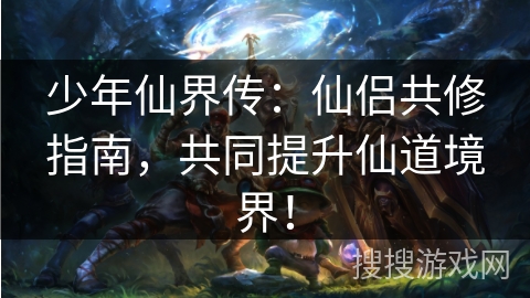 少年仙界传:仙侣共修指南,共同提升仙道境界! 少年仙界传:仙侣共修指南,共同提升仙道境界!