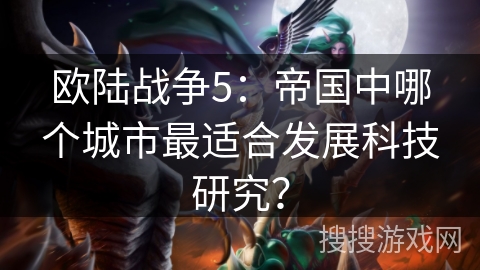 欧陆战争5:帝国中哪个城市最适合发展科技研究? 欧陆战争5:帝国中哪个城市最适合发展科技研究?