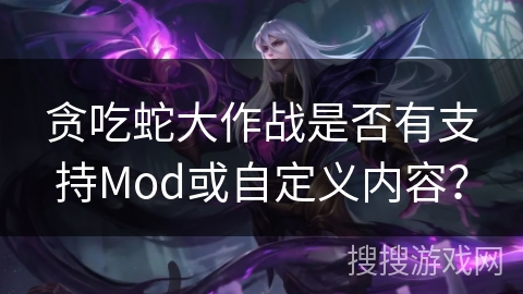 贪吃蛇大作战是否有支持Mod或自定义内容？