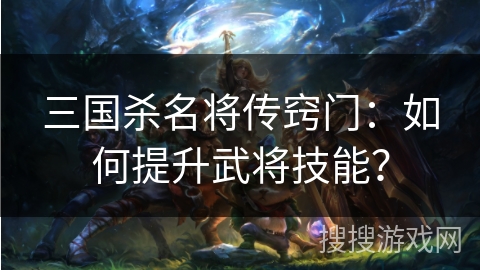 三国杀名将传窍门:如何提升武将技能? 三国杀名将传窍门:如何提升武将技能?
