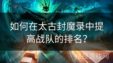 如何在太古封魔录中提高战队的排名？