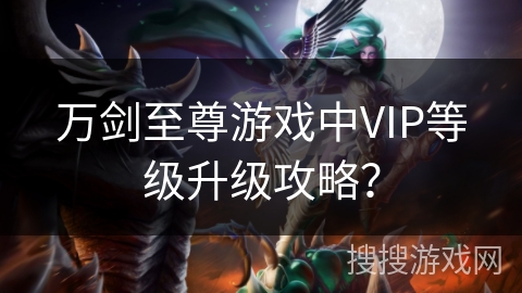 万剑至尊游戏中VIP等级升级攻略? 万剑至尊游戏中VIP等级升级攻略?