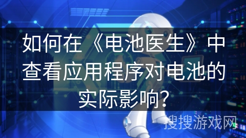 如何在《电池医生》中查看应用程序对电池的实际影响？