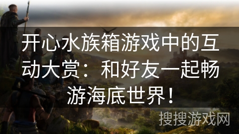 开心水族箱游戏中的互动大赏：和好友一起畅游海底世界！