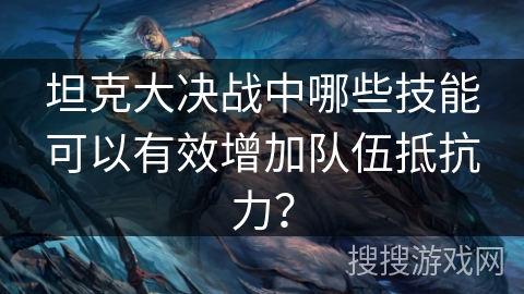 坦克大决战中哪些技能可以有效增加队伍抵抗力? 坦克大决战中哪些技能可以有效增加队伍抵抗力?