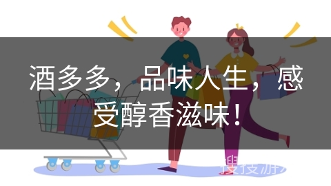 酒多多，品味人生，感受醇香滋味！