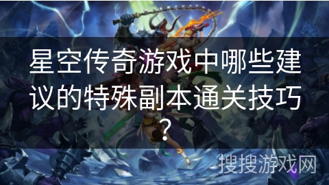 星空传奇游戏中哪些建议的特殊副本通关技巧？