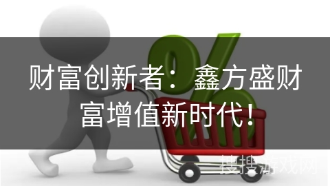 财富创新者：鑫方盛财富增值新时代！
