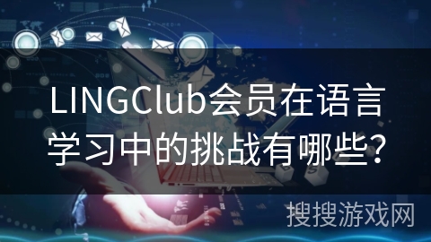 LINGClub会员在语言学习中的挑战有哪些？