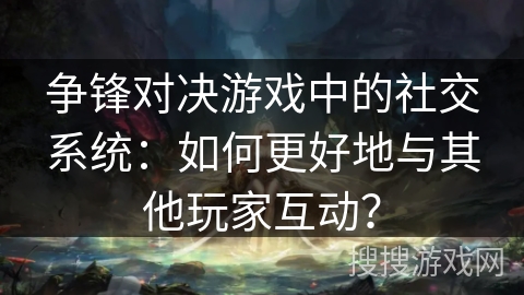 争锋对决游戏中的社交系统：如何更好地与其他玩家互动？