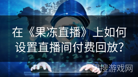 在《果冻直播》上如何设置直播间付费回放? 在《果冻直播》上如何设置直播间付费回放?