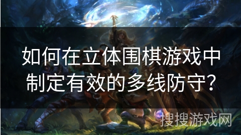 如何在立体围棋游戏中制定有效的多线防守? 如何在立体围棋游戏中制定有效的多线防守?