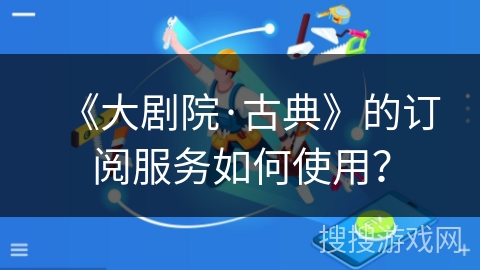 《大剧院·古典》的订阅服务如何使用? 《大剧院·古典》的订阅服务如何使用?