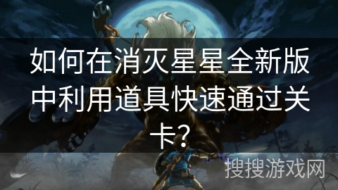 如何在消灭星星全新版中利用道具快速通过关卡? 如何在消灭星星全新版中利用道具快速通过关卡?