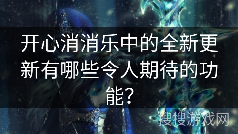 开心消消乐中的全新更新有哪些令人期待的功能？