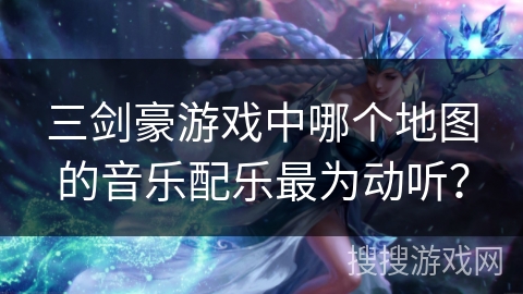 三剑豪游戏中哪个地图的音乐配乐最为动听？