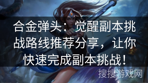 合金弹头：觉醒副本挑战路线推荐分享，让你快速完成副本挑战！