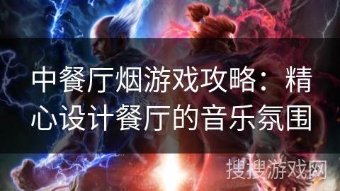 中餐厅烟游戏攻略:精心设计餐厅的音乐氛围 中餐厅烟游戏攻略:精心设计餐厅的音乐氛围