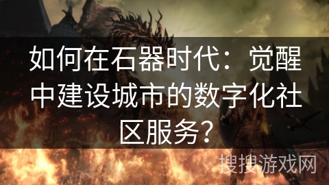 如何在石器时代:觉醒中建设城市的数字化社区服务? 如何在石器时代:觉醒中建设城市的数字化社区服务?