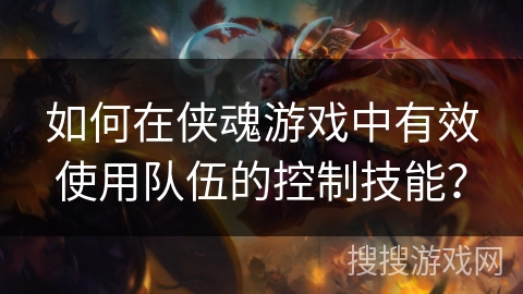 如何在侠魂游戏中有效使用队伍的控制技能? 如何在侠魂游戏中有效使用队伍的控制技能?