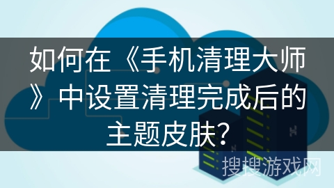 如何在《手机清理大师》中设置清理完成后的主题皮肤？