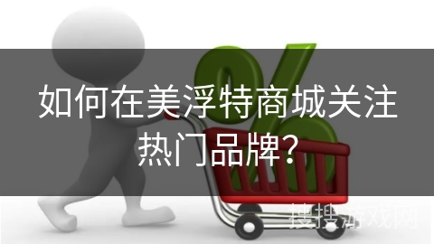 如何在美浮特商城关注热门品牌？