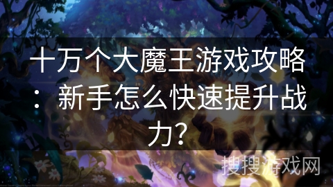 十万个大魔王游戏攻略：新手怎么快速提升战力？