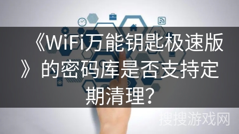 《WiFi万能钥匙极速版》的密码库是否支持定期清理? 《WiFi万能钥匙极速版》的密码库是否支持定期清理?