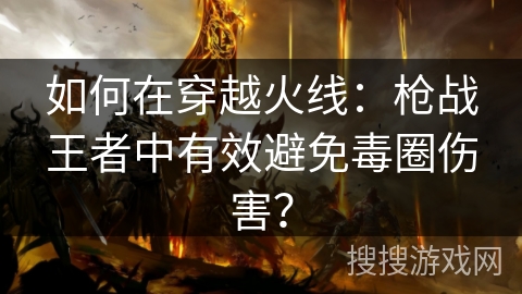 如何在穿越火线:枪战王者中有效避免毒圈伤害? 如何在穿越火线:枪战王者中有效避免毒圈伤害?