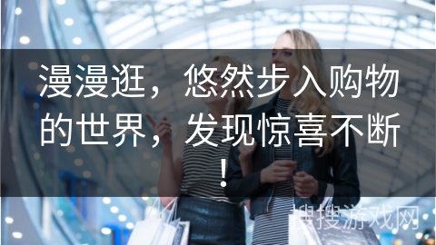 漫漫逛，悠然步入购物的世界，发现惊喜不断！