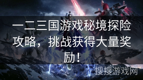 一二三国游戏秘境探险攻略，挑战获得大量奖励！