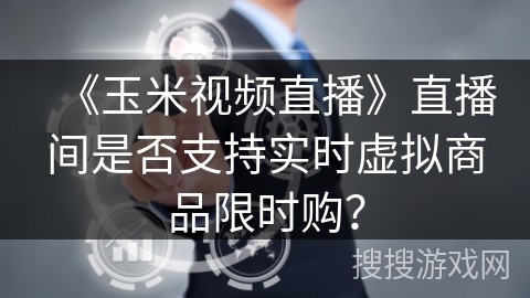 《玉米视频直播》直播间是否支持实时虚拟商品限时购？