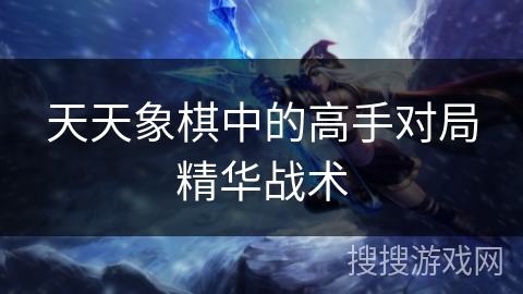 天天象棋中的高手对局精华战术 天天象棋中的高手对局精华战术