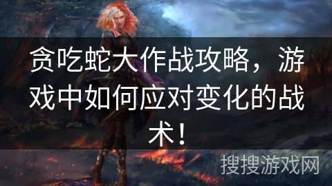 贪吃蛇大作战攻略，游戏中如何应对变化的战术！