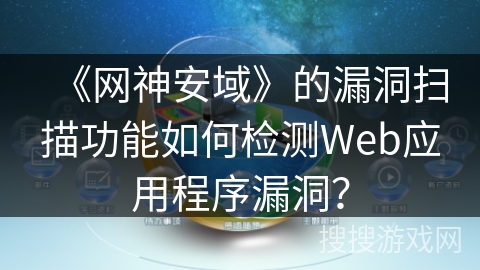《网神安域》的漏洞扫描功能如何检测Web应用程序漏洞？