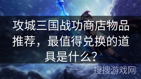 攻城三国战功商店物品推荐，最值得兑换的道具是什么？
