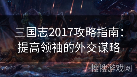 三国志2017攻略指南:提高领袖的外交谋略 三国志2017攻略指南:提高领袖的外交谋略