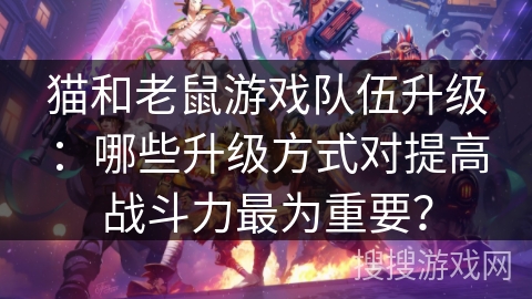 猫和老鼠游戏队伍升级:哪些升级方式对提高战斗力最为重要? 猫和老鼠游戏队伍升级:哪些升级方式对提高战斗力最为重要?