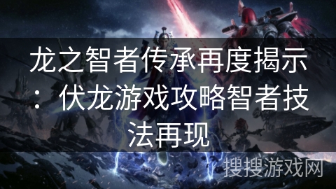 龙之智者传承再度揭示:伏龙游戏攻略智者技法再现 龙之智者传承再度揭示:伏龙游戏攻略智者技法再现