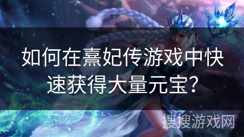 如何在熹妃传游戏中快速获得大量元宝？