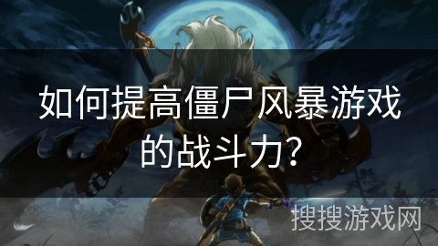 如何提高僵尸风暴游戏的战斗力？