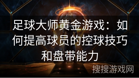 足球大师黄金游戏:如何提高球员的控球技巧和盘带能力 足球大师黄金游戏:如何提高球员的控球技巧和盘带能力