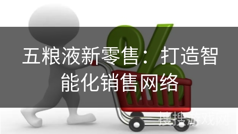 五粮液新零售：打造智能化销售网络