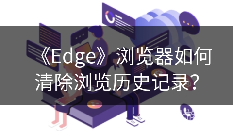 《Edge》浏览器如何清除浏览历史记录？