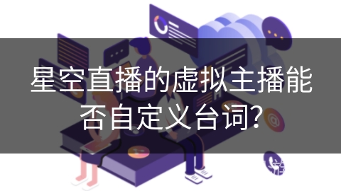 星空直播的虚拟主播能否自定义台词？