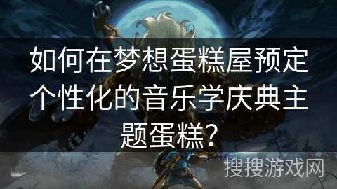 如何在梦想蛋糕屋预定个性化的音乐学庆典主题蛋糕？