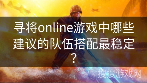 寻将online游戏中哪些建议的队伍搭配最稳定？