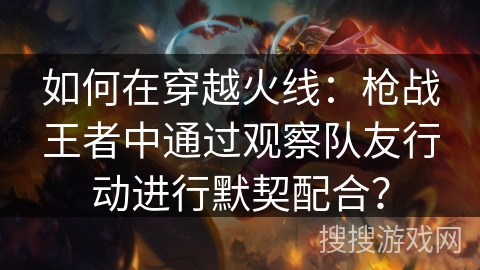 如何在穿越火线：枪战王者中通过观察队友行动进行默契配合？