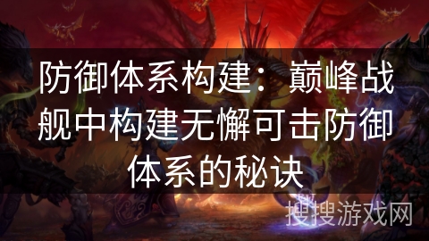 防御体系构建：巅峰战舰中构建无懈可击防御体系的秘诀