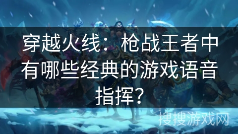 穿越火线：枪战王者中有哪些经典的游戏语音指挥？